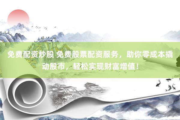 免费配资炒股 免费股票配资服务，助你零成本撬动股市，轻松实现财富增值！