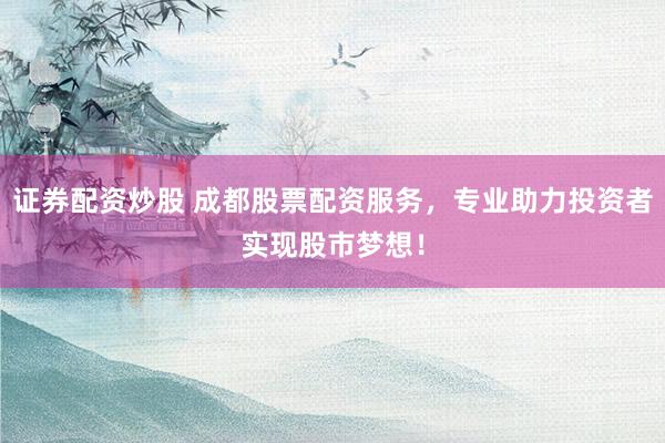 证券配资炒股 成都股票配资服务，专业助力投资者实现股市梦想！