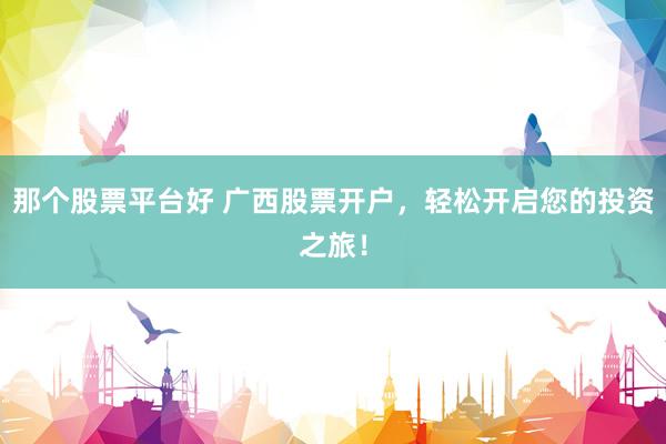 那个股票平台好 广西股票开户，轻松开启您的投资之旅！