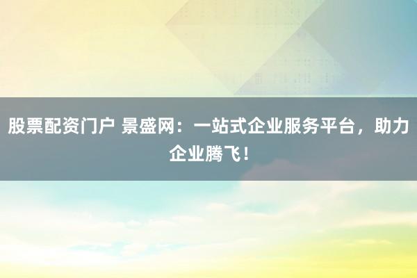 股票配资门户 景盛网：一站式企业服务平台，助力企业腾飞！