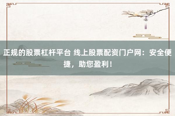 正规的股票杠杆平台 线上股票配资门户网：安全便捷，助您盈利！