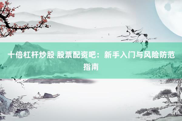 十倍杠杆炒股 股票配资吧：新手入门与风险防范指南