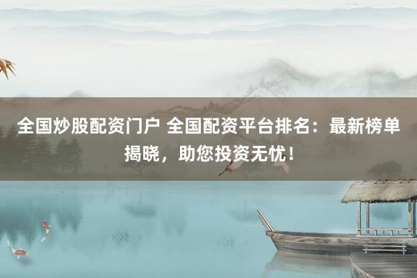全国炒股配资门户 全国配资平台排名：最新榜单揭晓，助您投资无忧！