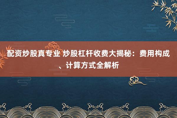 配资炒股真专业 炒股杠杆收费大揭秘：费用构成、计算方式全解析
