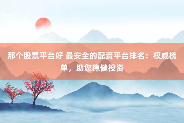 那个股票平台好 最安全的配资平台排名：权威榜单，助您稳健投资
