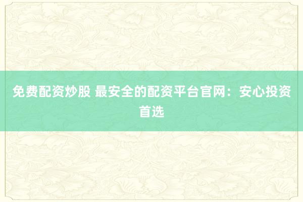 免费配资炒股 最安全的配资平台官网：安心投资首选