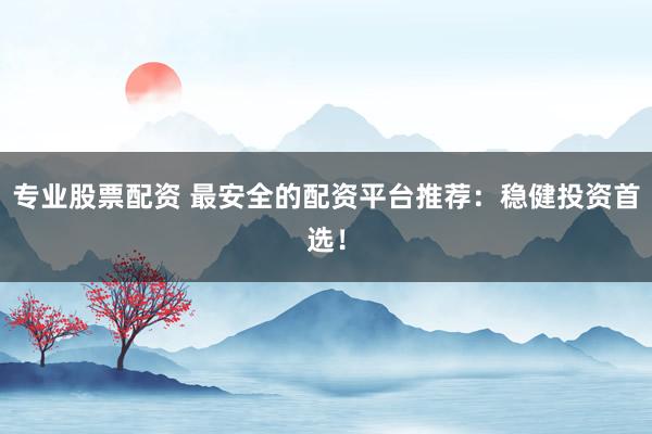 专业股票配资 最安全的配资平台推荐：稳健投资首选！