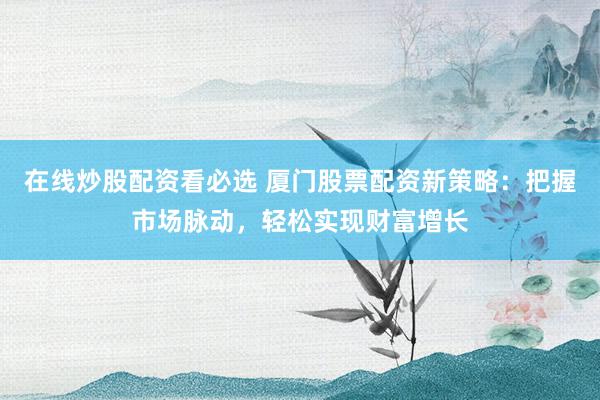 在线炒股配资看必选 厦门股票配资新策略：把握市场脉动，轻松实现财富增长