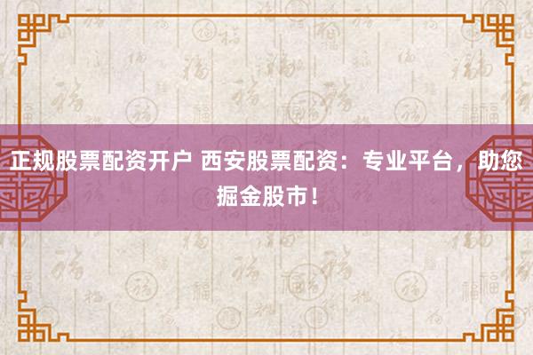 正规股票配资开户 西安股票配资：专业平台，助您掘金股市！