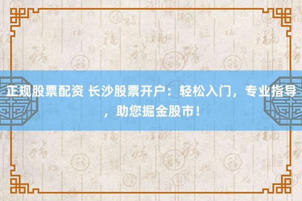 正规股票配资 长沙股票开户：轻松入门，专业指导，助您掘金股市！