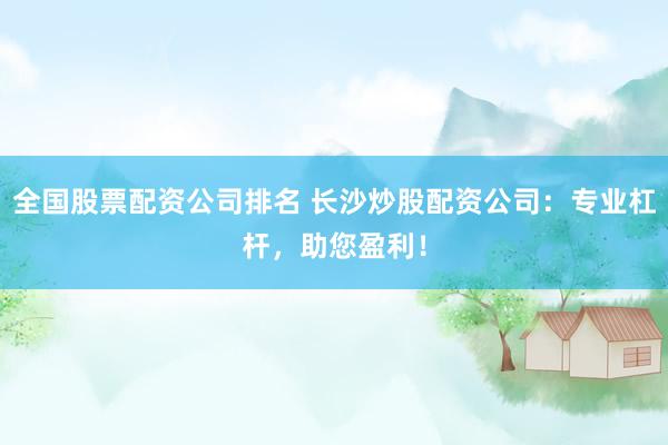 全国股票配资公司排名 长沙炒股配资公司：专业杠杆，助您盈利！