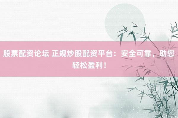 股票配资论坛 正规炒股配资平台：安全可靠，助您轻松盈利！