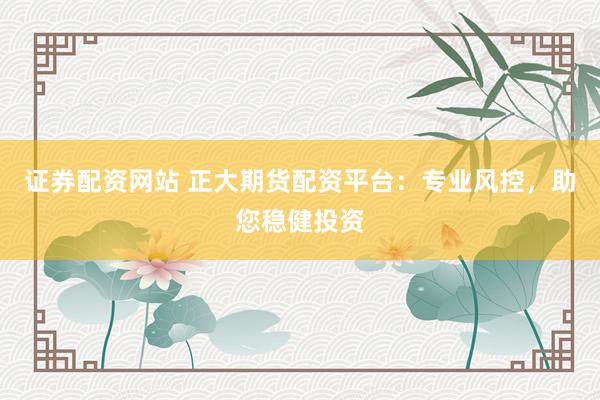 证券配资网站 正大期货配资平台：专业风控，助您稳健投资