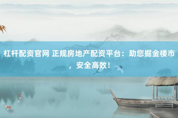杠杆配资官网 正规房地产配资平台：助您掘金楼市，安全高效！