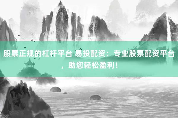 股票正规的杠杆平台 易投配资：专业股票配资平台，助您轻松盈利！