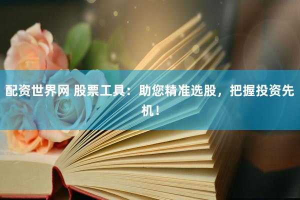 配资世界网 股票工具：助您精准选股，把握投资先机！