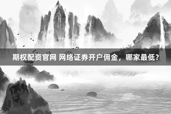 期权配资官网 网络证券开户佣金，哪家最低？