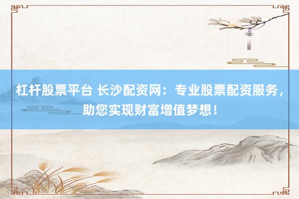 杠杆股票平台 长沙配资网：专业股票配资服务，助您实现财富增值梦想！