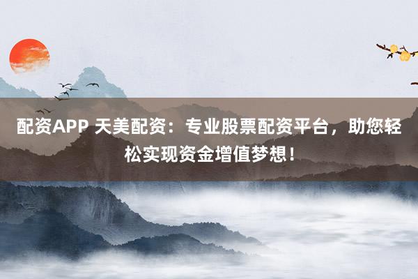 配资APP 天美配资：专业股票配资平台，助您轻松实现资金增值梦想！
