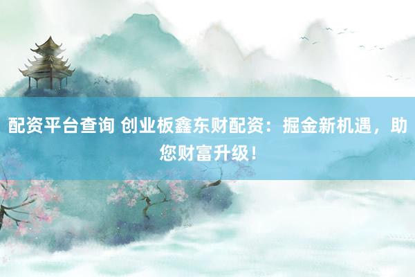 配资平台查询 创业板鑫东财配资：掘金新机遇，助您财富升级！