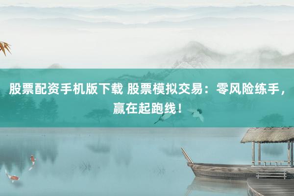 股票配资手机版下载 股票模拟交易：零风险练手，赢在起跑线！