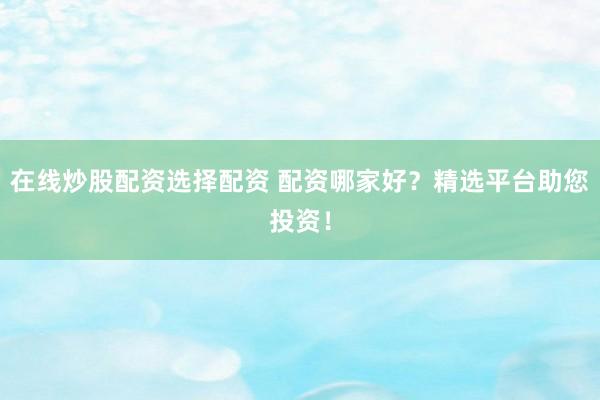 在线炒股配资选择配资 配资哪家好?精选平台助您投资!