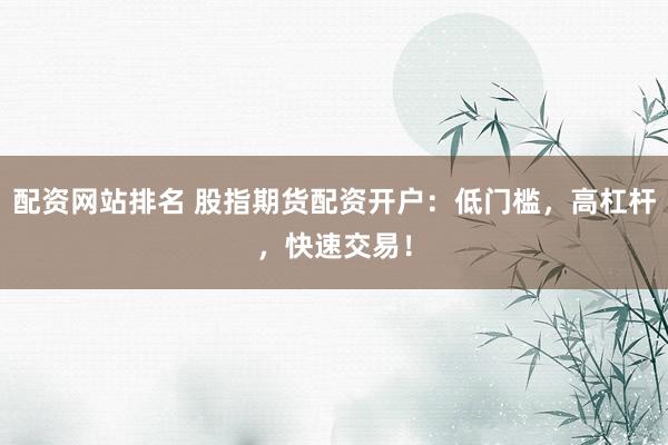 配资网站排名 股指期货配资开户：低门槛，高杠杆，快速交易！