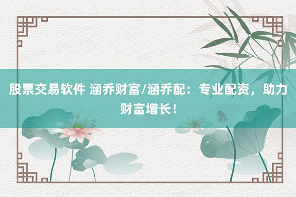 股票交易软件 涵乔财富/涵乔配：专业配资，助力财富增长！