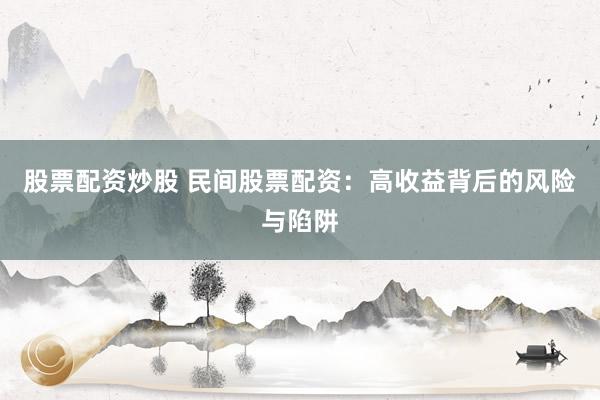 股票配资炒股 民间股票配资：高收益背后的风险与陷阱