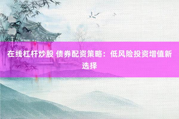 在线杠杆炒股 债券配资策略：低风险投资增值新选择