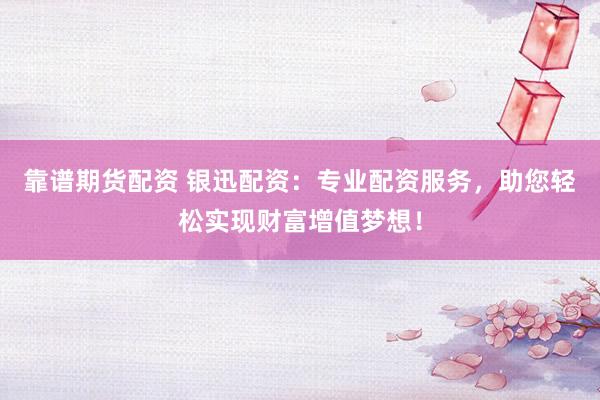 靠谱期货配资 银迅配资：专业配资服务，助您轻松实现财富增值梦想！