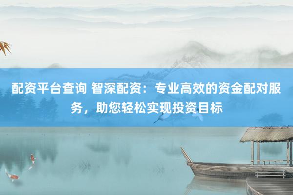 配资平台查询 智深配资：专业高效的资金配对服务，助您轻松实现投资目标