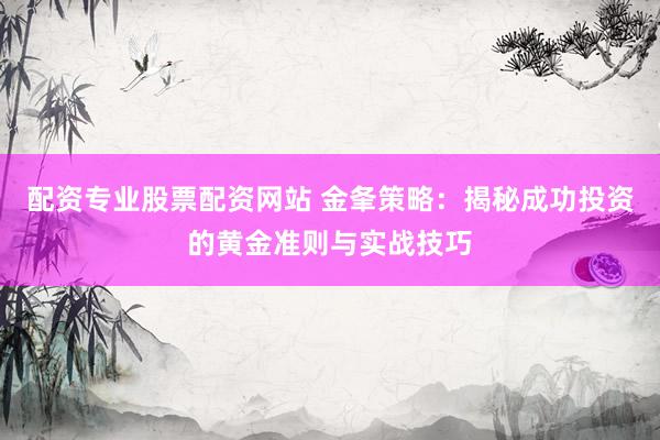 配资专业股票配资网站 金夆策略：揭秘成功投资的黄金准则与实战技巧