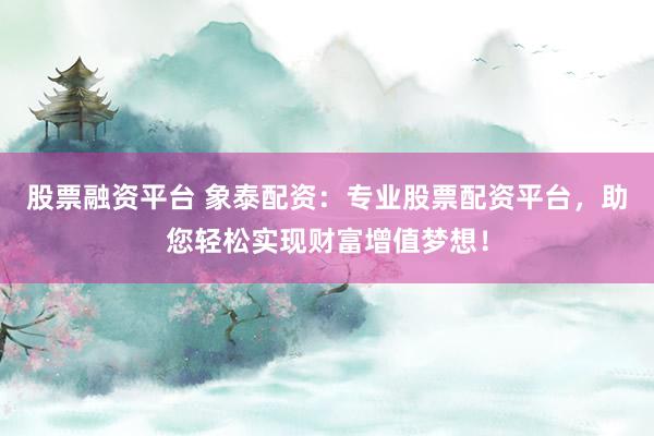 股票融资平台 象泰配资：专业股票配资平台，助您轻松实现财富增值梦想！